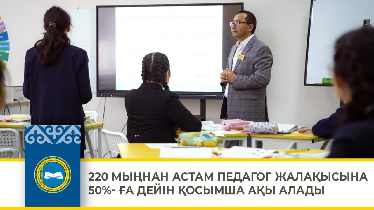 220 МЫҢНАН АСТАМ ПЕДАГОГ ЖАЛАҚЫСЫНА 50%- ҒА ДЕЙІН ҚОСЫМША АҚЫ АЛАДЫ